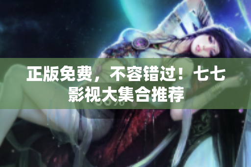 正版免费，不容错过！七七影视大集合推荐