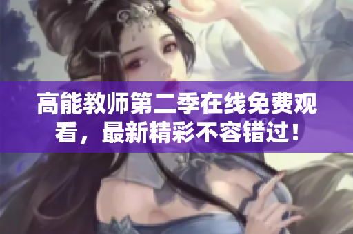 高能教师第二季在线免费观看，最新精彩不容错过！