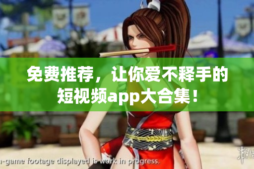 免费推荐，让你爱不释手的短视频app大合集！
