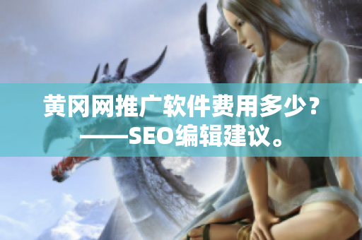 黄冈网推广软件费用多少？——SEO编辑建议。