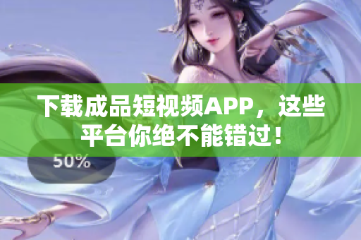 下载成品短视频APP，这些平台你绝不能错过！