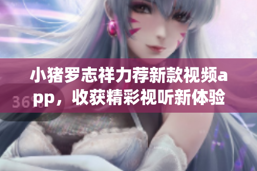 小猪罗志祥力荐新款视频app，收获精彩视听新体验！