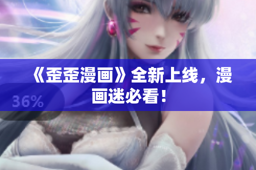 《歪歪漫画》全新上线，漫画迷必看！