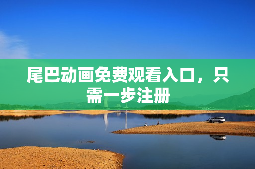尾巴动画免费观看入口，只需一步注册