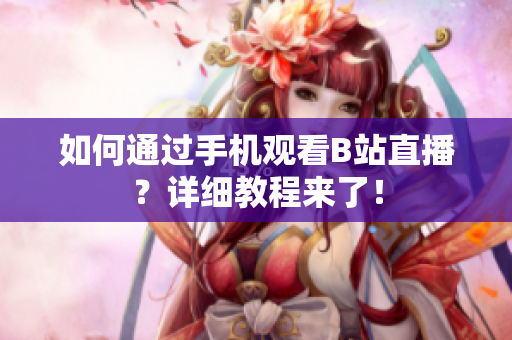 如何通过手机观看B站直播？详细教程来了！