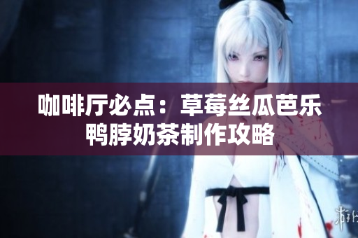 咖啡厅必点：草莓丝瓜芭乐鸭脖奶茶制作攻略