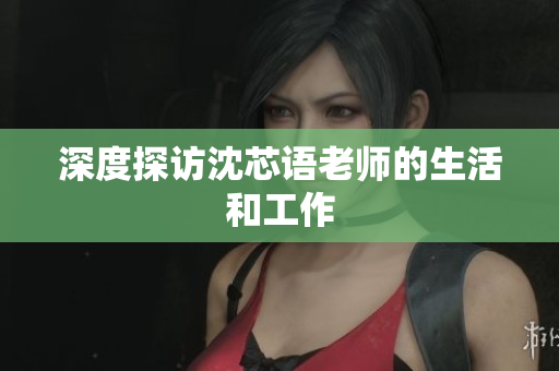 深度探访沈芯语老师的生活和工作