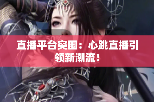 直播平台突围：心跳直播引领新潮流！