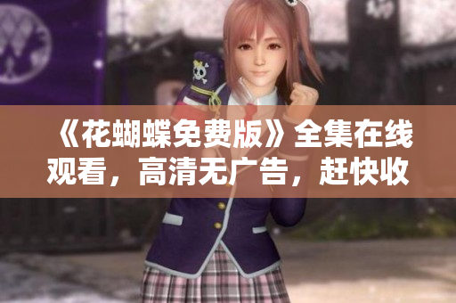 《花蝴蝶免费版》全集在线观看，高清无广告，赶快收藏！