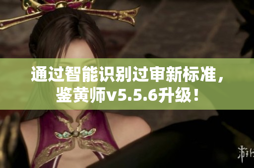 通过智能识别过审新标准，鉴黄师v5.5.6升级！