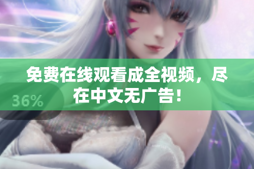 免费在线观看成全视频，尽在中文无广告！