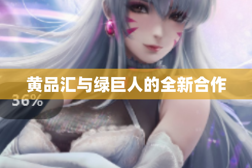 黄品汇与绿巨人的全新合作