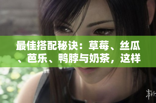最佳搭配秘诀：草莓、丝瓜、芭乐、鸭脖与奶茶，这样搭才好吃