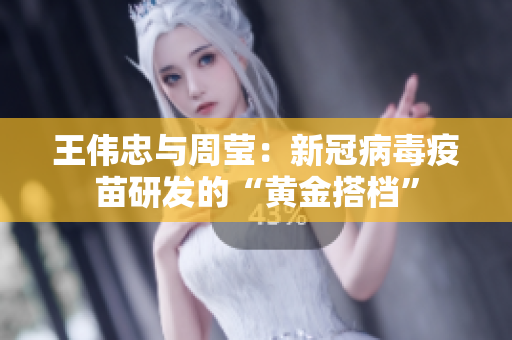 王伟忠与周莹：新冠病毒疫苗研发的“黄金搭档”