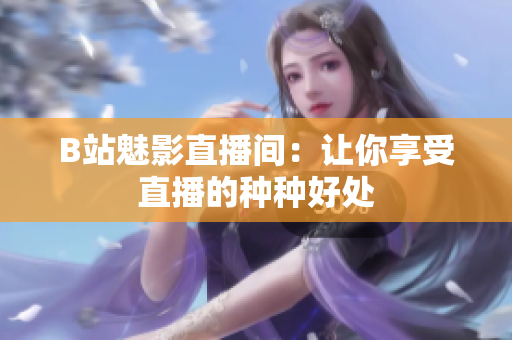 B站魅影直播间：让你享受直播的种种好处