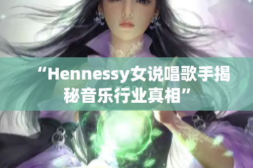 “Hennessy女说唱歌手揭秘音乐行业真相”