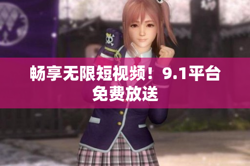畅享无限短视频！9.1平台免费放送
