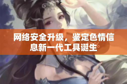 网络安全升级，鉴定色情信息新一代工具诞生
