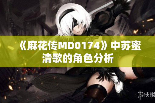 《麻花传MD0174》中苏蜜清歌的角色分析