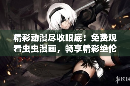 精彩动漫尽收眼底！免费观看虫虫漫画，畅享精彩绝伦