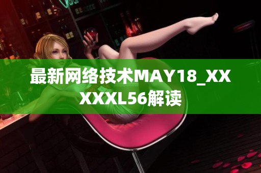 最新网络技术MAY18_XXXXXL56解读