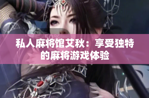 私人麻将馆艾秋：享受独特的麻将游戏体验