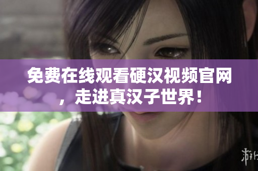 免费在线观看硬汉视频官网，走进真汉子世界！