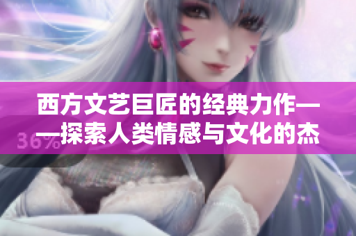 西方文艺巨匠的经典力作——探索人类情感与文化的杰作