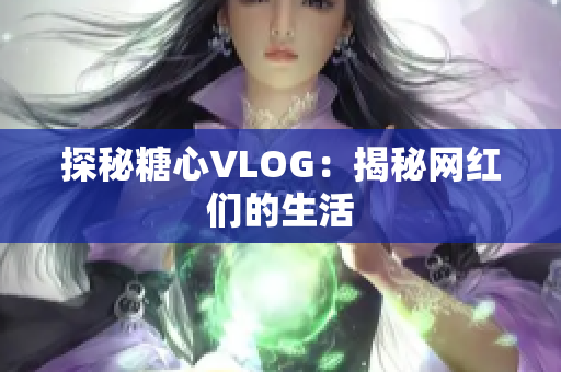 探秘糖心VLOG：揭秘网红们的生活