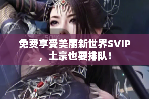 免费享受美丽新世界SVIP，土豪也要排队！