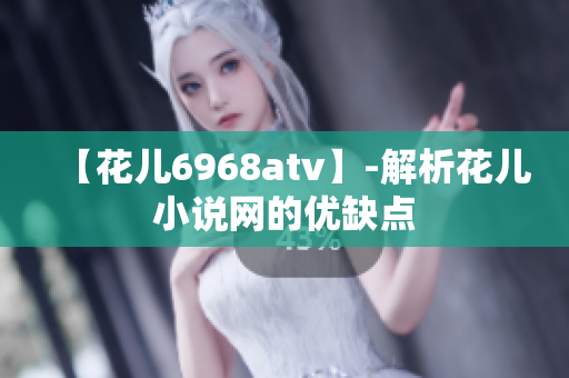 【花儿6968atv】-解析花儿小说网的优缺点