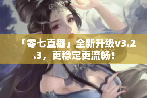 「零七直播」全新升级v3.2.3，更稳定更流畅！
