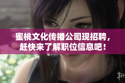 蜜桃文化传播公司现招聘，赶快来了解职位信息吧！