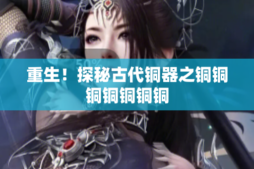 重生！探秘古代铜器之铜铜铜铜铜铜铜