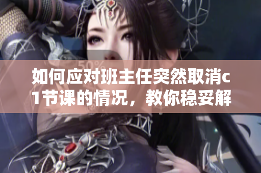 如何应对班主任突然取消c1节课的情况，教你稳妥解决问题