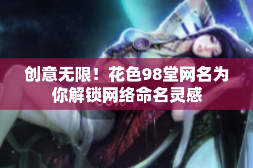 创意无限！花色98堂网名为你解锁网络命名灵感