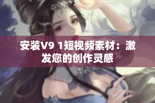 安装V9 1短视频素材：激发您的创作灵感