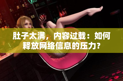 肚子太满，内容过载：如何释放网络信息的压力？