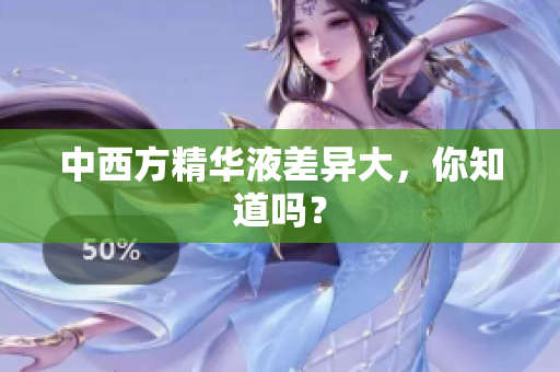 中西方精华液差异大，你知道吗？