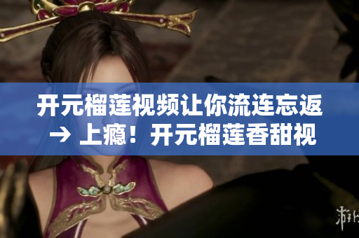 开元榴莲视频让你流连忘返 → 上瘾！开元榴莲香甜视频让你一口接一口