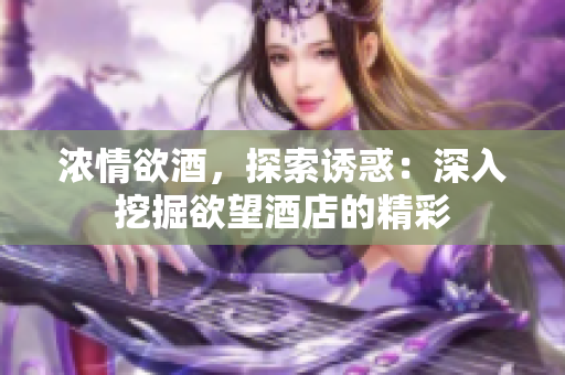 浓情欲酒，探索诱惑：深入挖掘欲望酒店的精彩