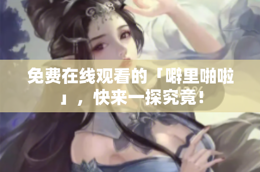 免费在线观看的「噼里啪啦」，快来一探究竟！