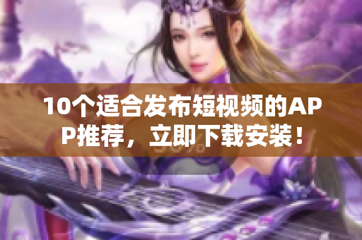 10个适合发布短视频的APP推荐，立即下载安装！