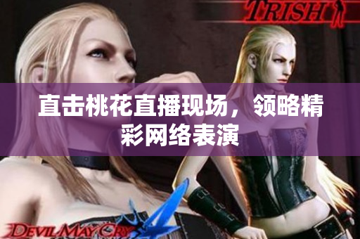 直击桃花直播现场，领略精彩网络表演