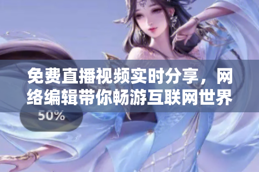 免费直播视频实时分享，网络编辑带你畅游互联网世界！