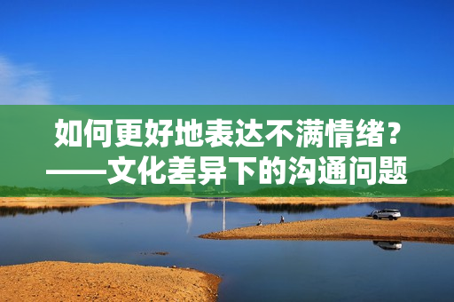 如何更好地表达不满情绪？——文化差异下的沟通问题