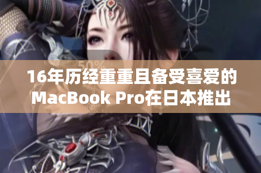16年历经重重且备受喜爱的MacBook Pro在日本推出