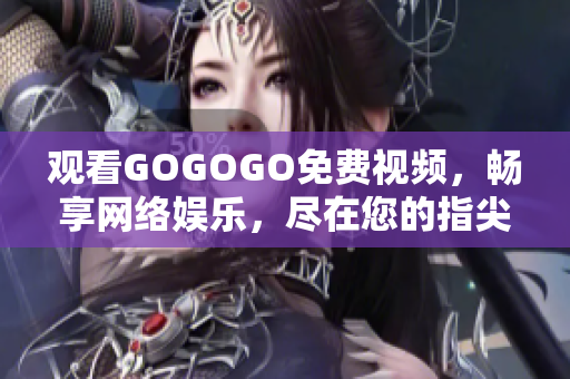 观看GOGOGO免费视频，畅享网络娱乐，尽在您的指尖！