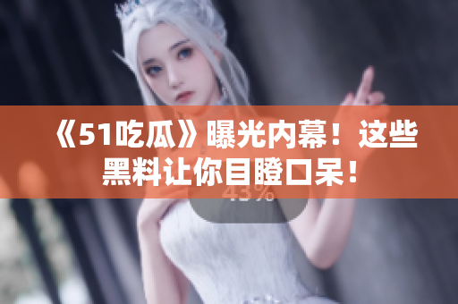 《51吃瓜》曝光内幕！这些黑料让你目瞪口呆！