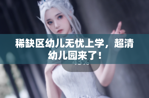 稀缺区幼儿无忧上学，超清幼儿园来了！